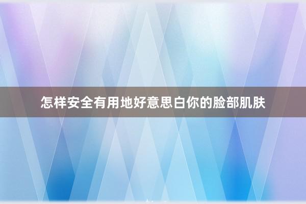 怎样安全有用地好意思白你的脸部肌肤